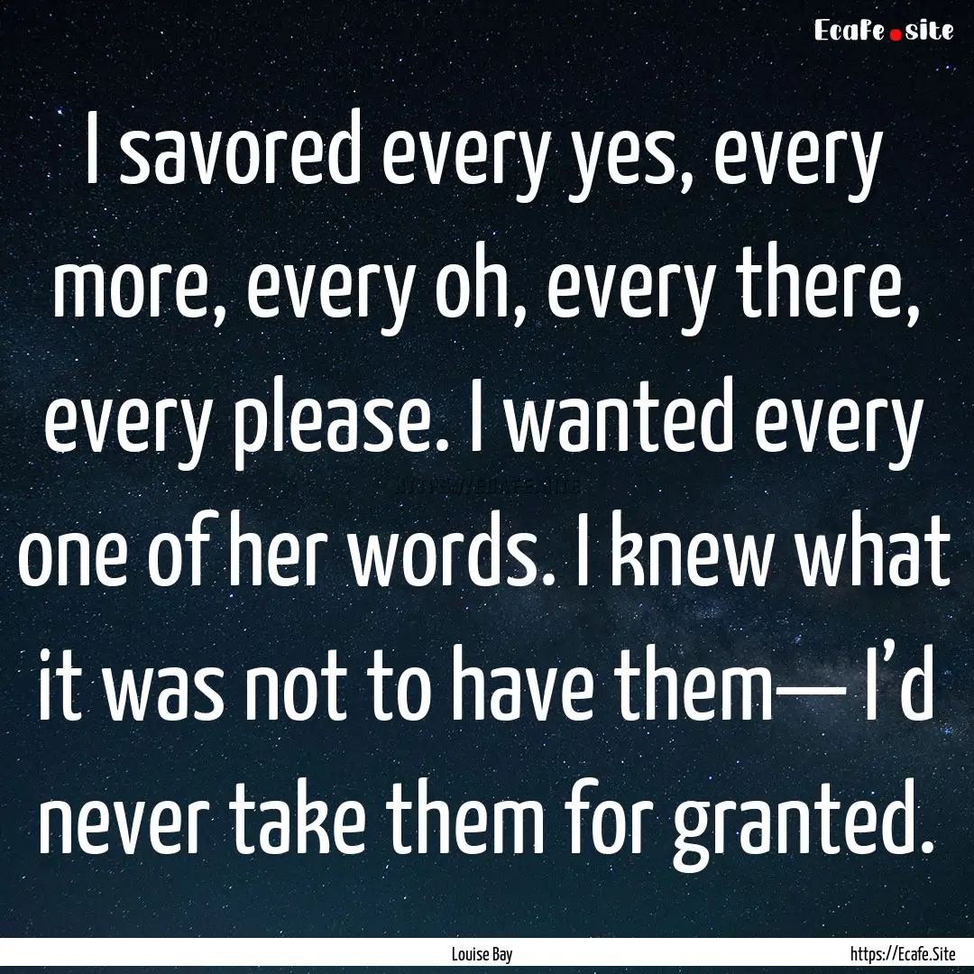 I savored every yes, every more, every oh,.... : Quote by Louise Bay