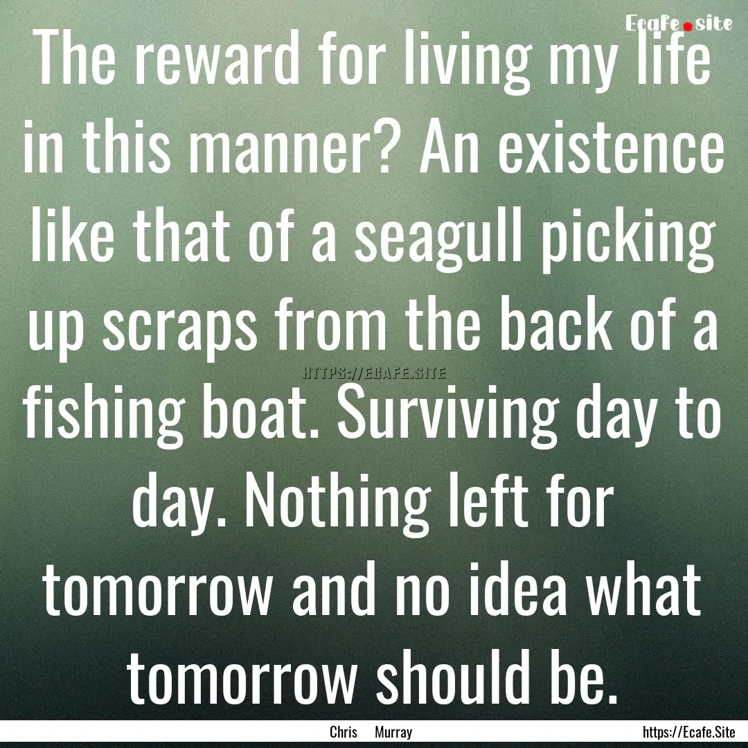 The reward for living my life in this manner?.... : Quote by Chris Murray