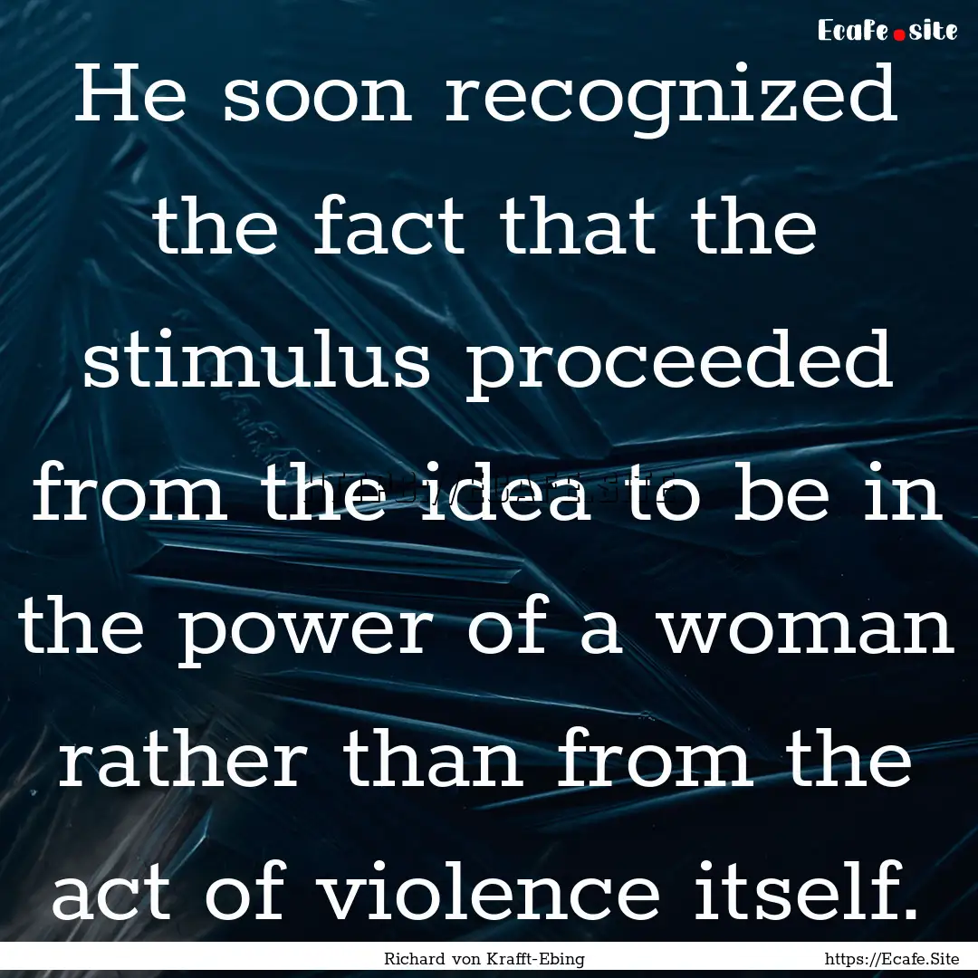 He soon recognized the fact that the stimulus.... : Quote by Richard von Krafft-Ebing