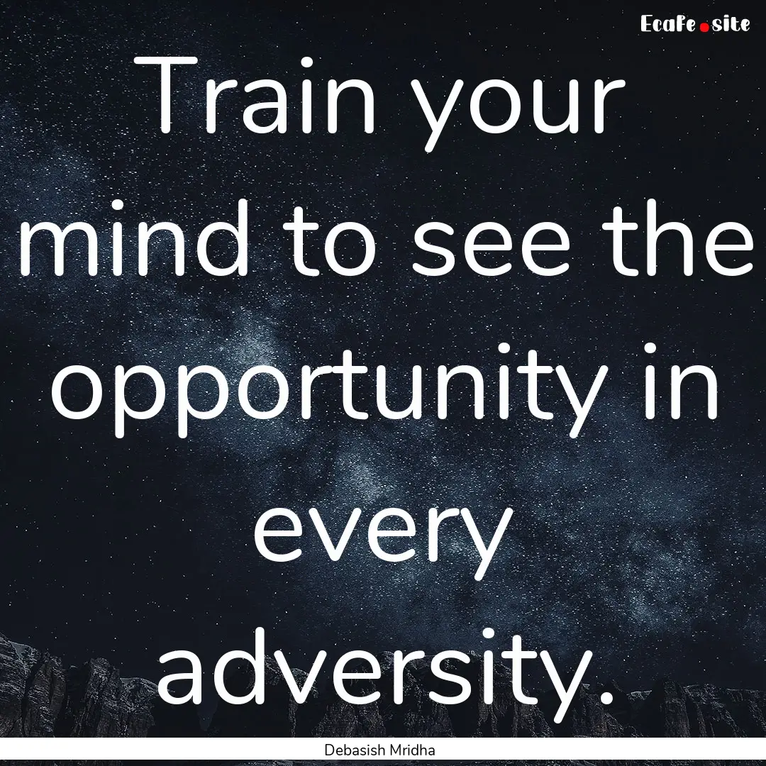 Train your mind to see the opportunity in.... : Quote by Debasish Mridha