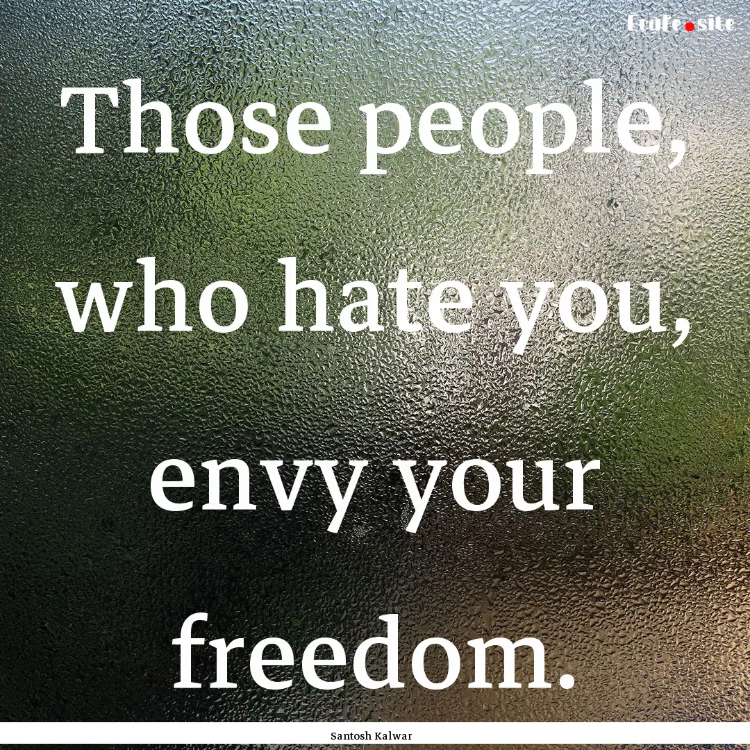 Those people, who hate you, envy your freedom..... : Quote by Santosh Kalwar