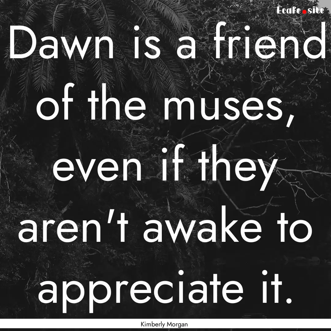 Dawn is a friend of the muses, even if they.... : Quote by Kimberly Morgan