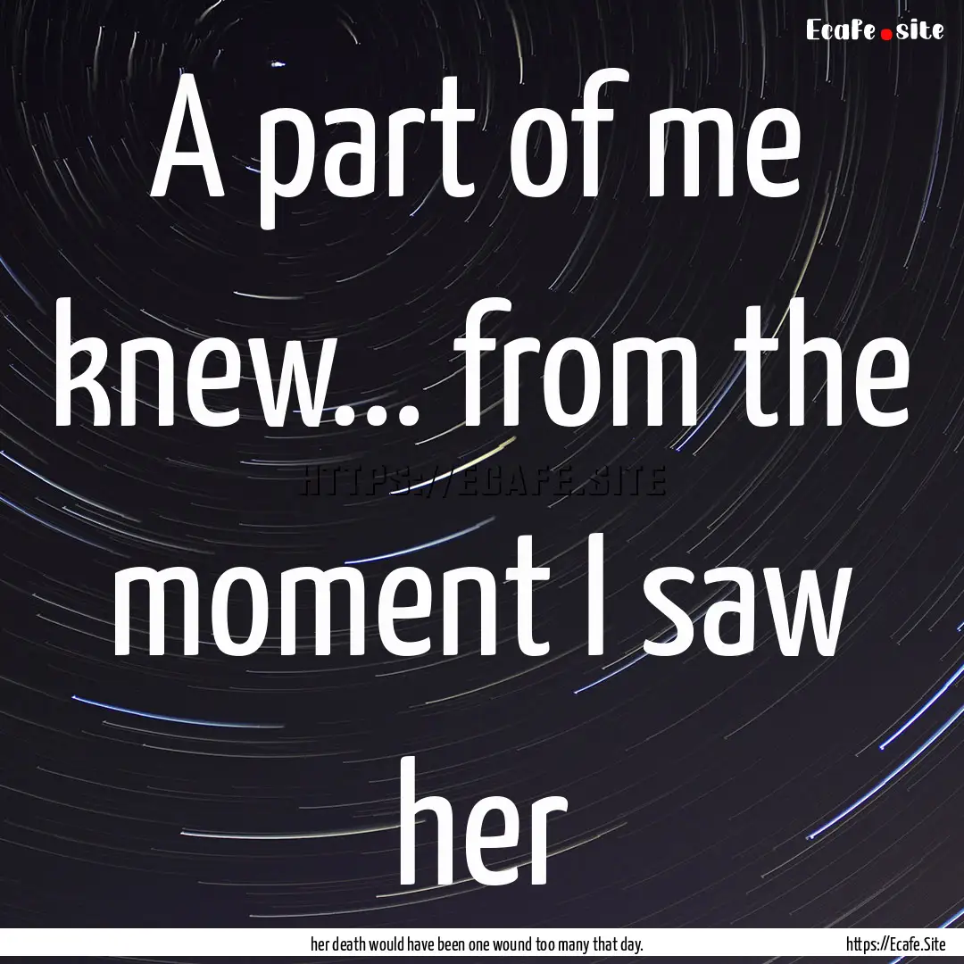 A part of me knew... from the moment I saw.... : Quote by her death would have been one wound too many that day.