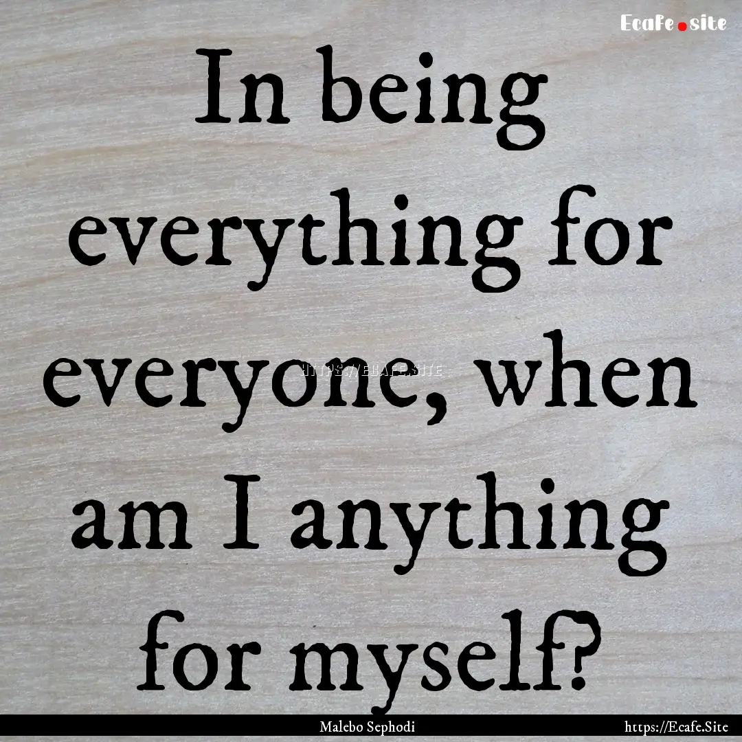 In being everything for everyone, when am.... : Quote by Malebo Sephodi