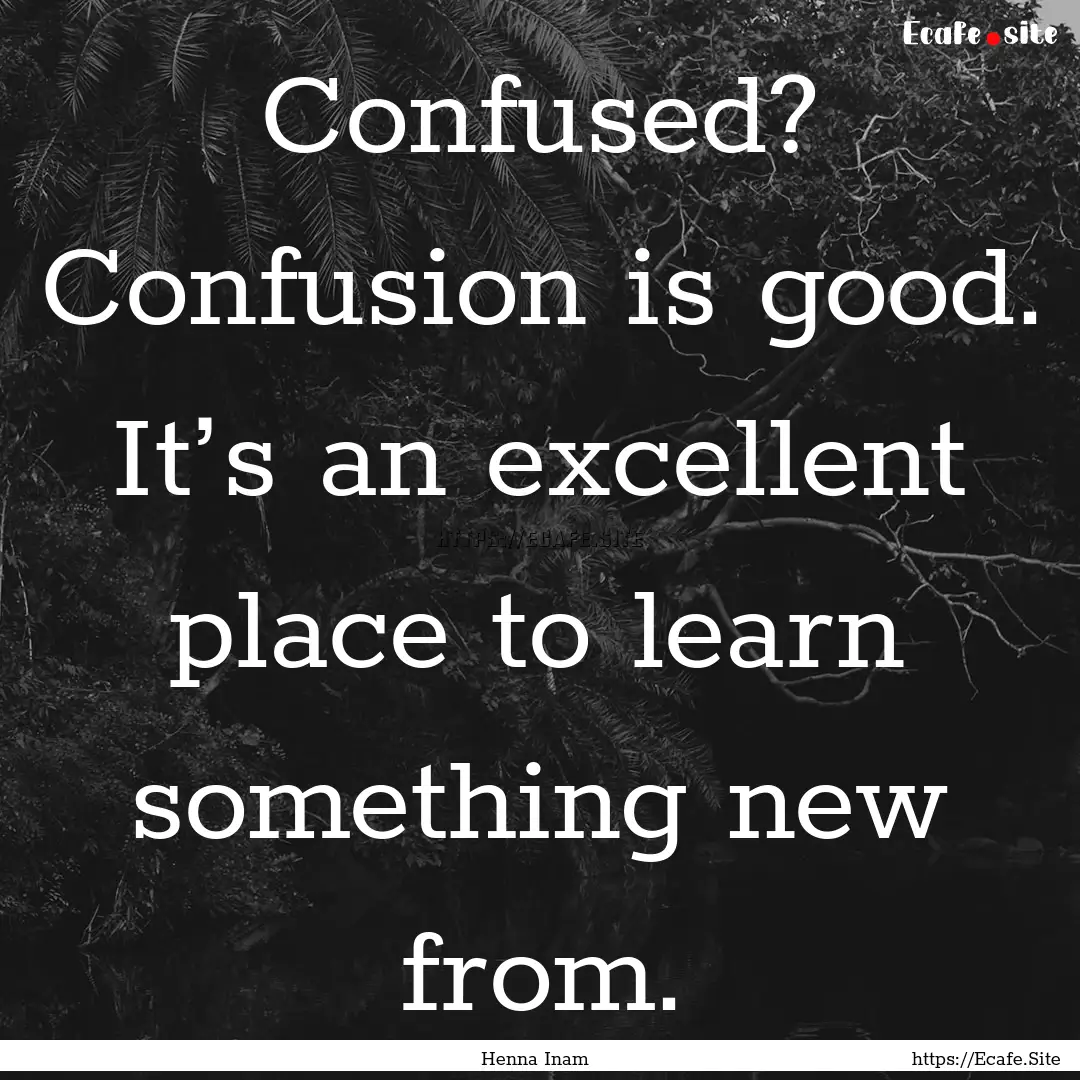 Confused? Confusion is good. It’s an excellent.... : Quote by Henna Inam