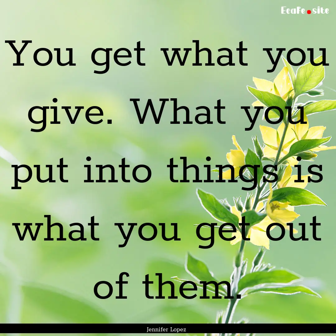 You get what you give. What you put into.... : Quote by Jennifer Lopez