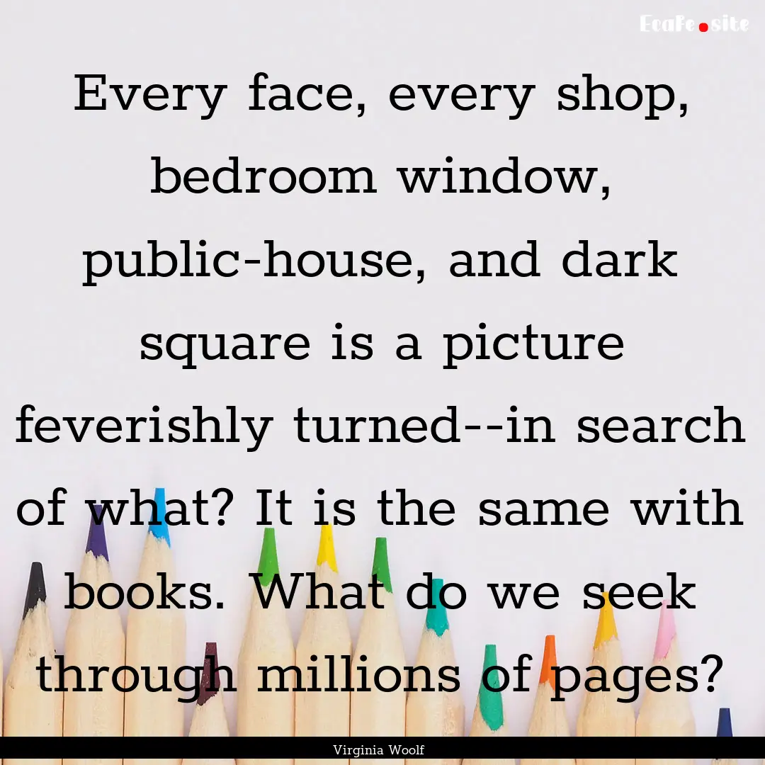 Every face, every shop, bedroom window, public-house,.... : Quote by Virginia Woolf