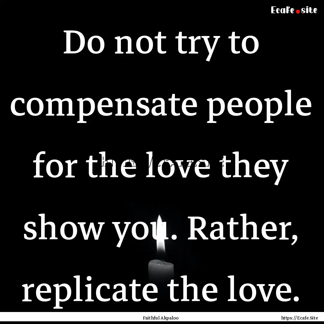 Do not try to compensate people for the love.... : Quote by Faithful Akpaloo