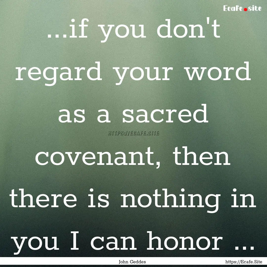 ...if you don't regard your word as a sacred.... : Quote by John Geddes