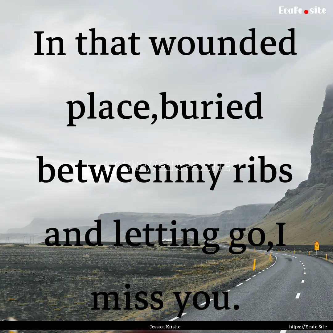 In that wounded place,buried betweenmy ribs.... : Quote by Jessica Kristie