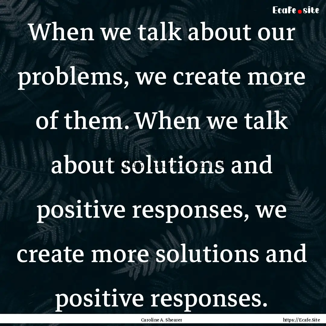 When we talk about our problems, we create.... : Quote by Caroline A. Shearer