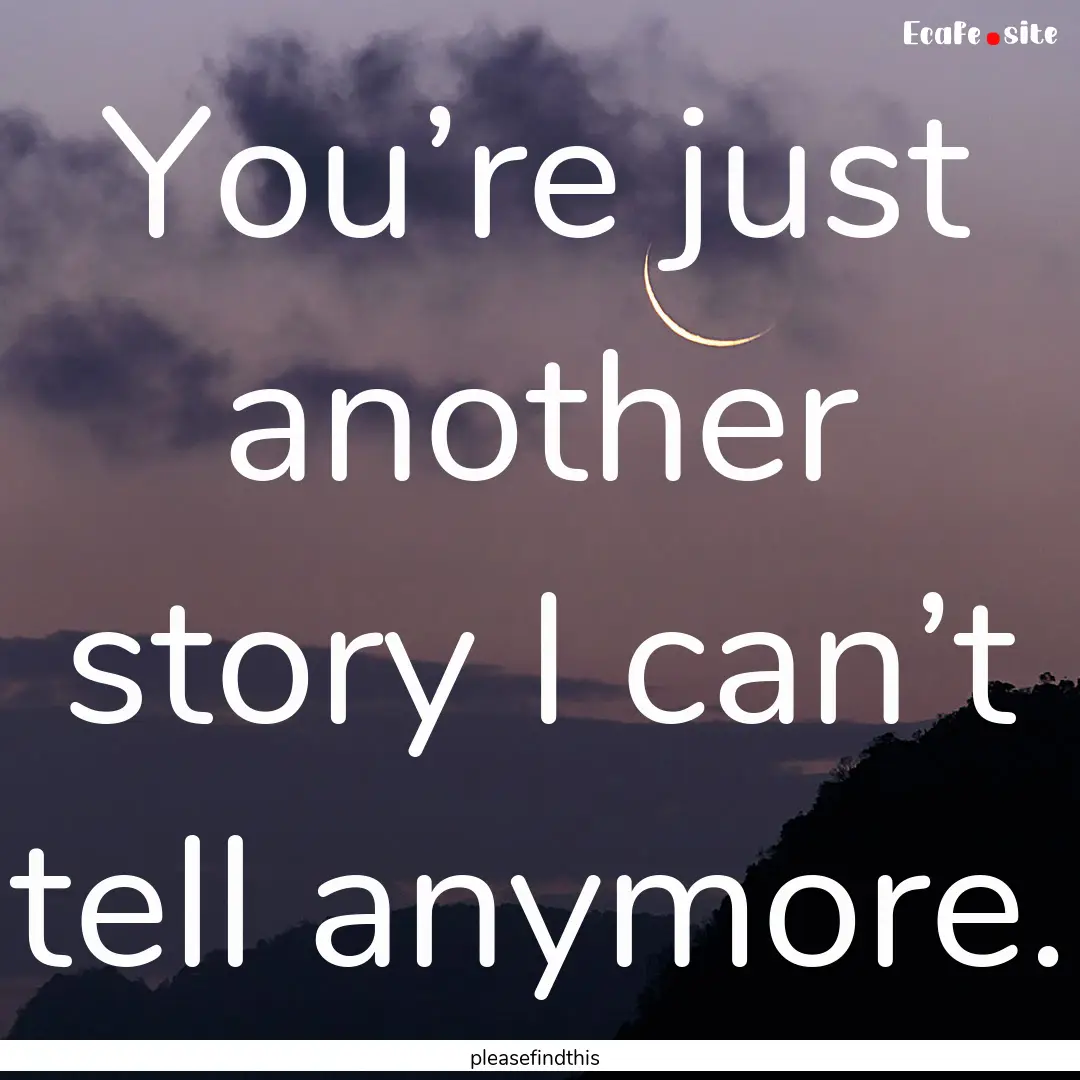 You’re just another story I can’t tell.... : Quote by pleasefindthis