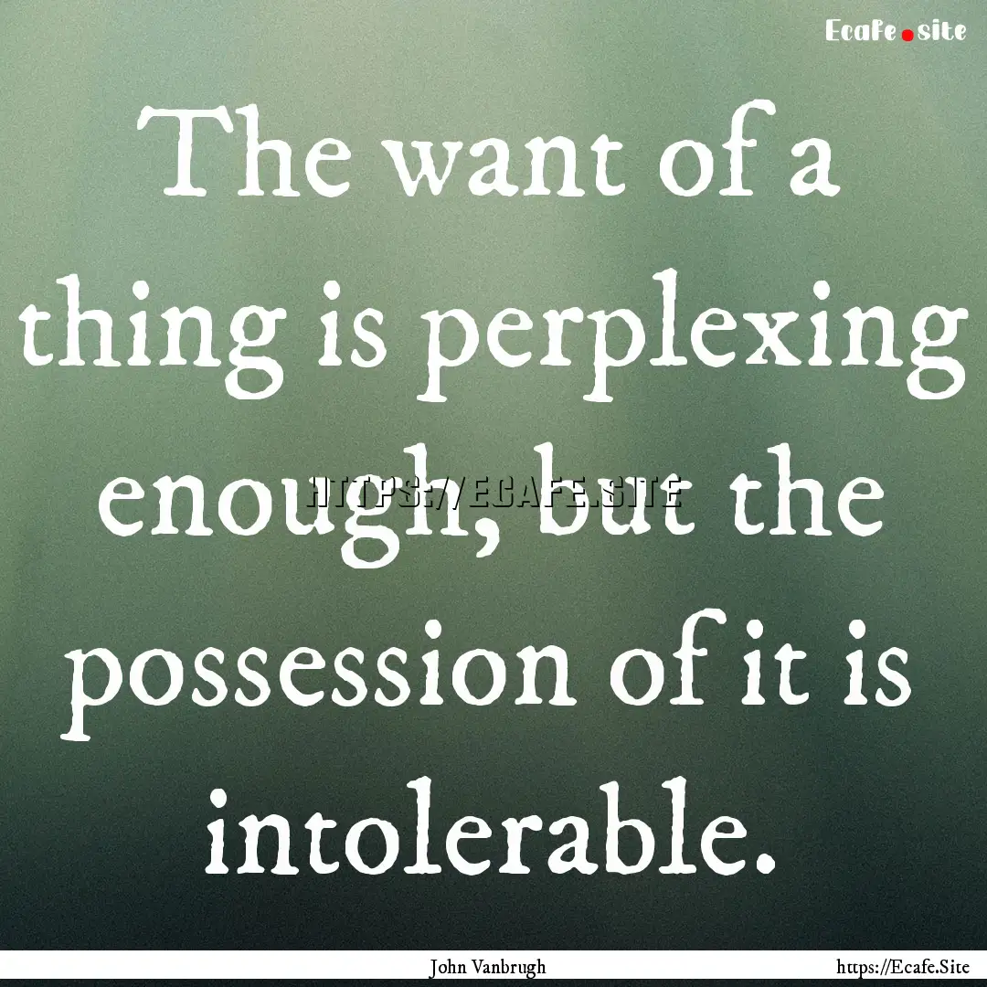 The want of a thing is perplexing enough,.... : Quote by John Vanbrugh