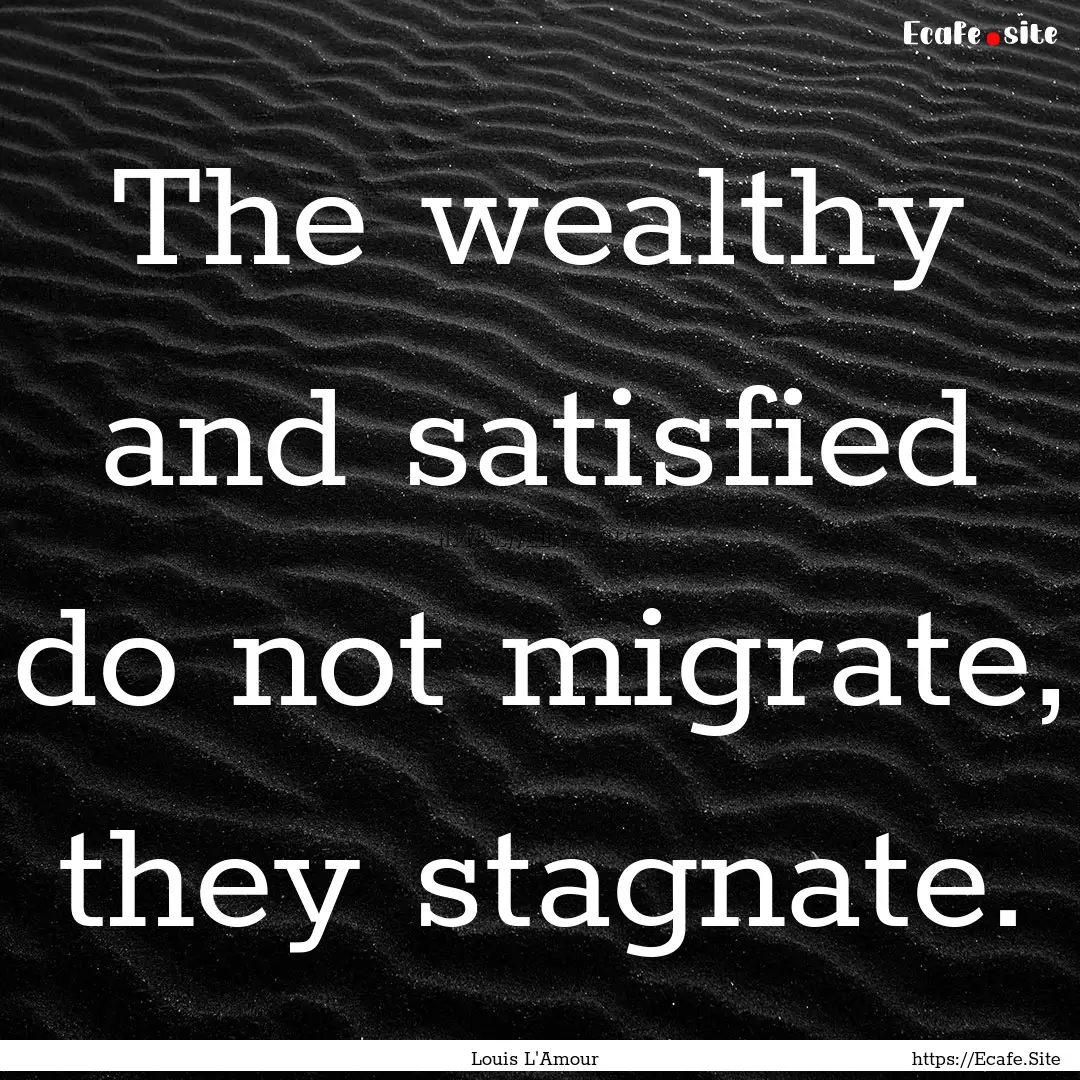 The wealthy and satisfied do not migrate,.... : Quote by Louis L'Amour