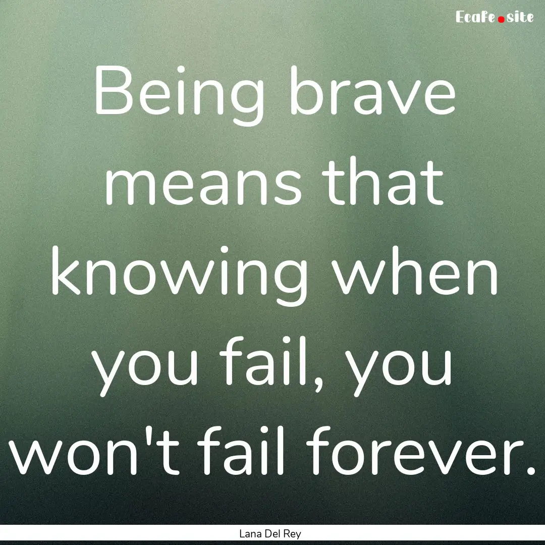 Being brave means that knowing when you fail,.... : Quote by Lana Del Rey