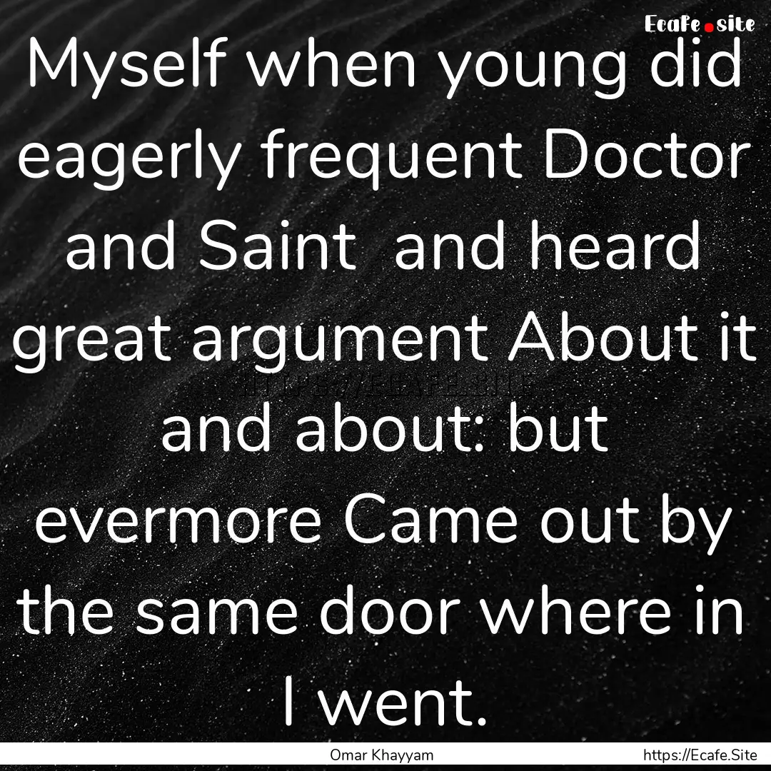 Myself when young did eagerly frequent Doctor.... : Quote by Omar Khayyam