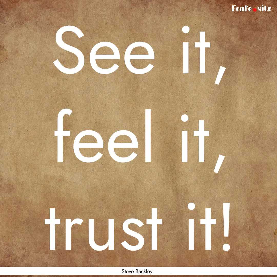 See it, feel it, trust it! : Quote by Steve Backley