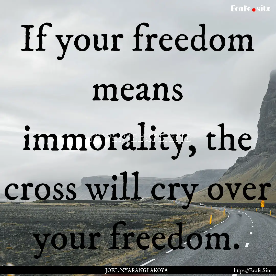 If your freedom means immorality, the cross.... : Quote by JOEL NYARANGI AKOYA