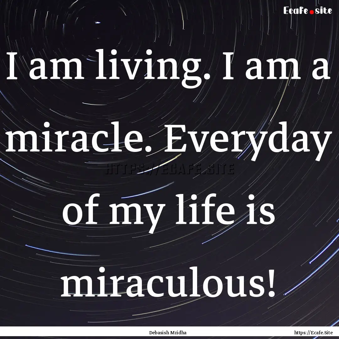 I am living. I am a miracle. Everyday of.... : Quote by Debasish Mridha