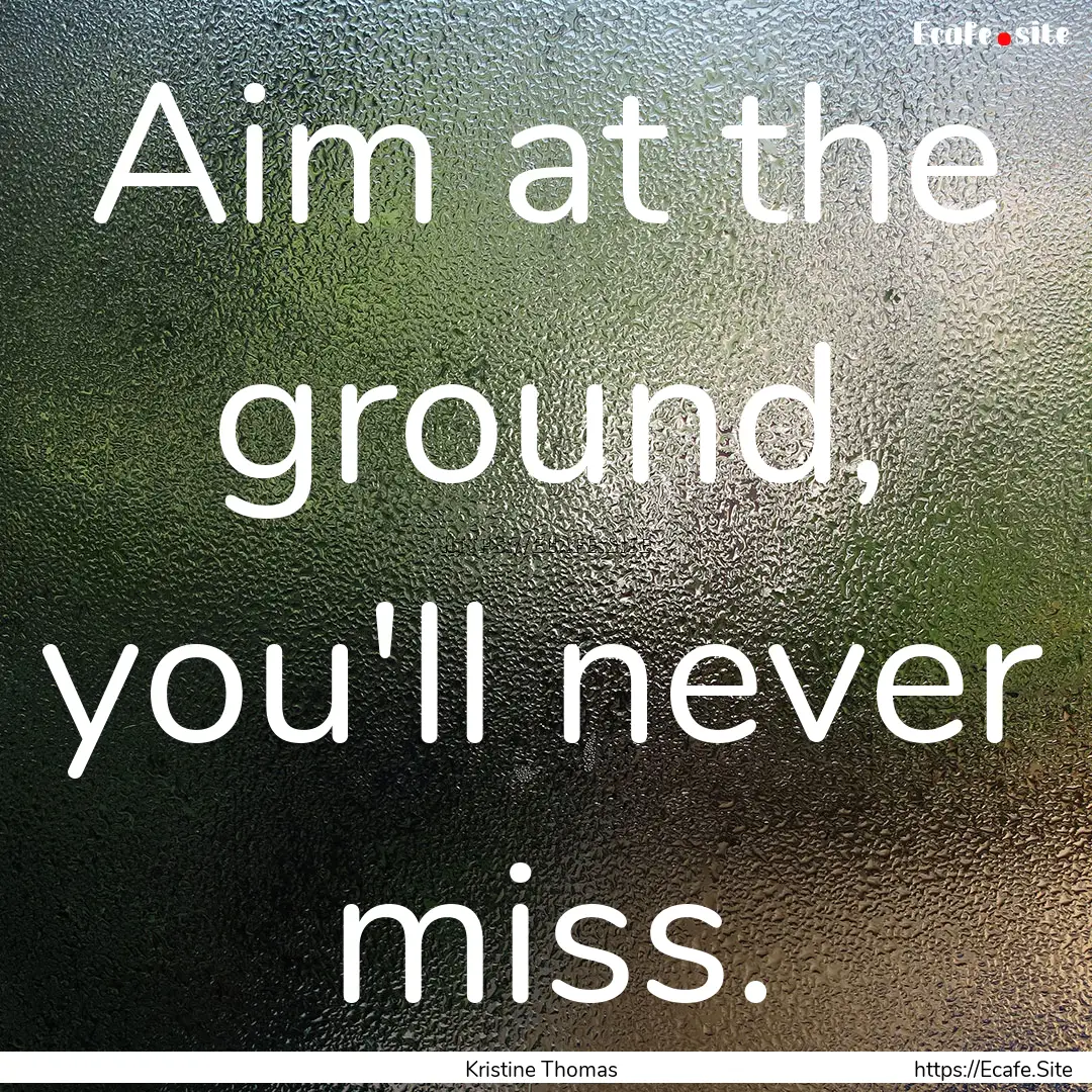 Aim at the ground, you'll never miss. : Quote by Kristine Thomas