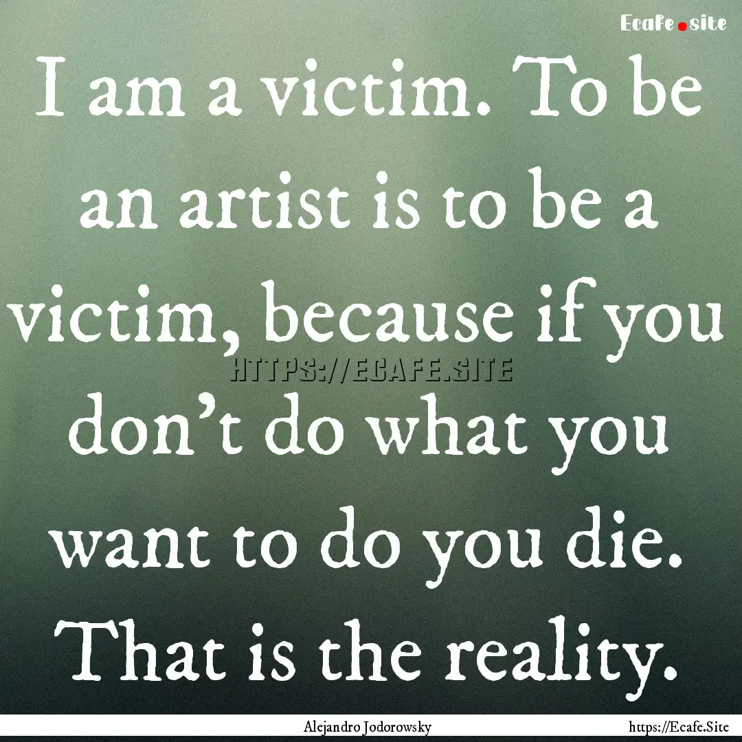 I am a victim. To be an artist is to be a.... : Quote by Alejandro Jodorowsky