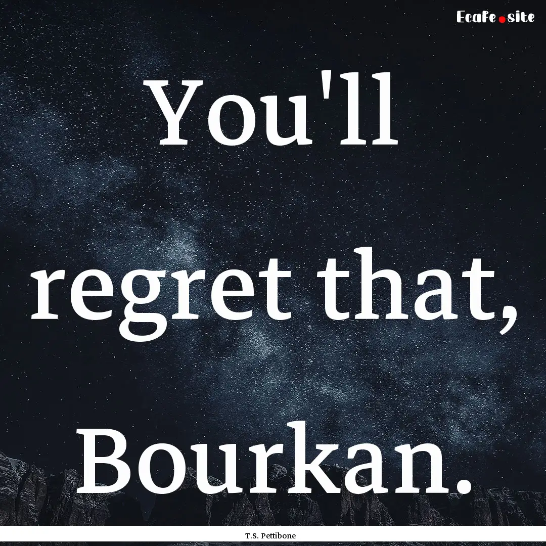 You'll regret that, Bourkan. : Quote by T.S. Pettibone