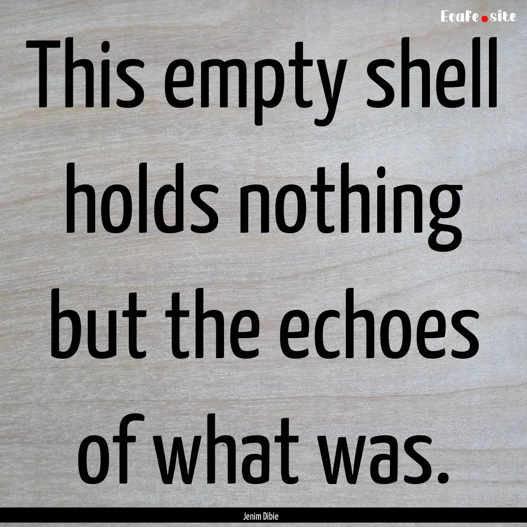 This empty shell holds nothing but the echoes.... : Quote by Jenim Dibie