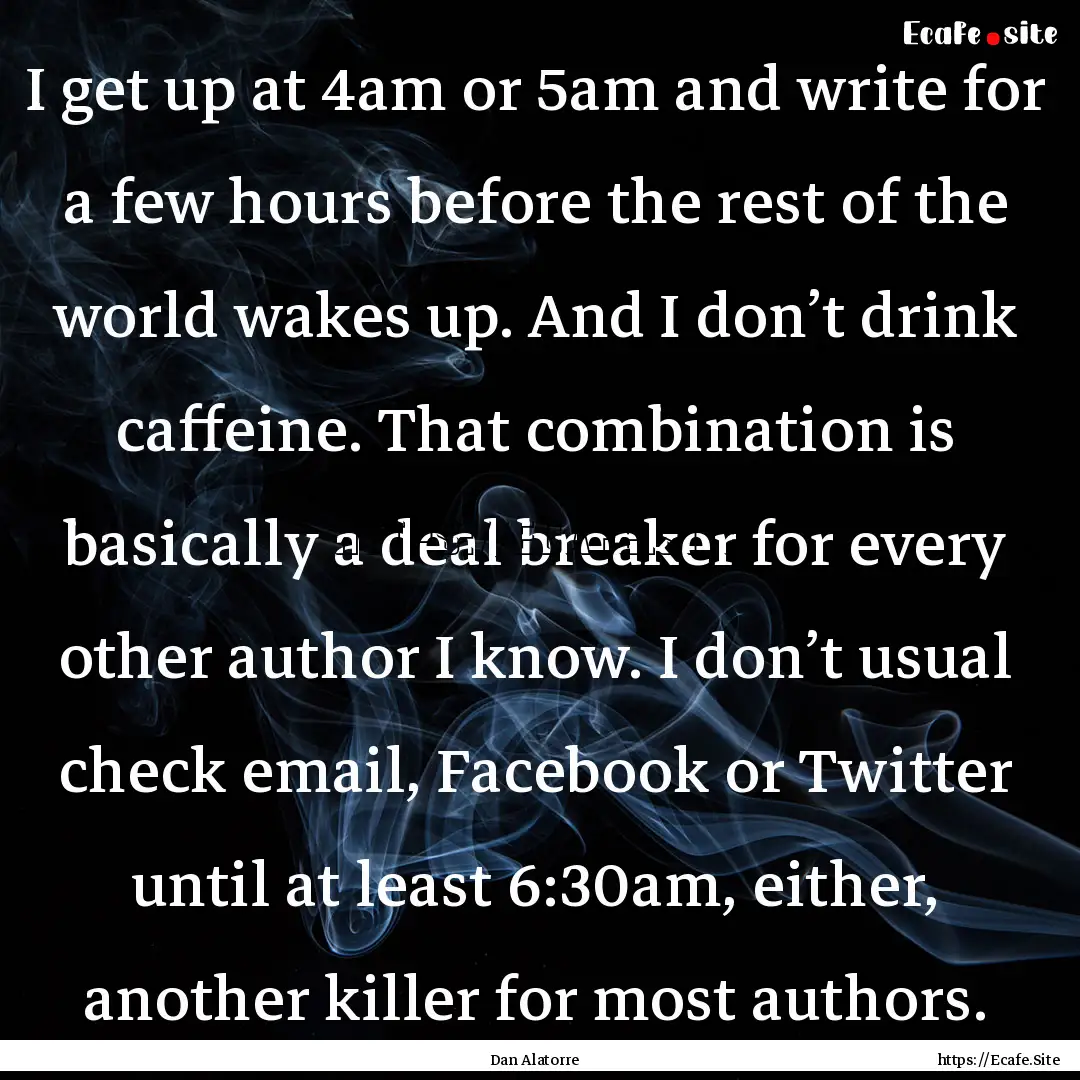 I get up at 4am or 5am and write for a few.... : Quote by Dan Alatorre