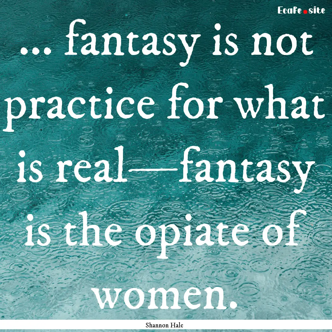 ... fantasy is not practice for what is real—fantasy.... : Quote by Shannon Hale