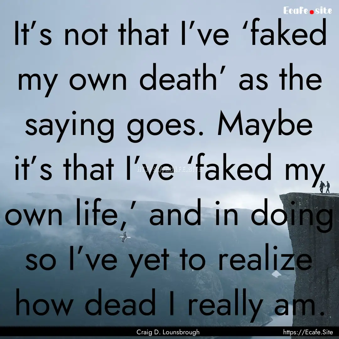 It’s not that I’ve ‘faked my own death’.... : Quote by Craig D. Lounsbrough