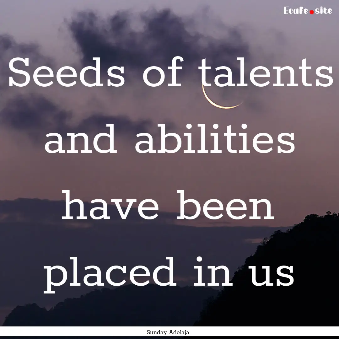 Seeds of talents and abilities have been.... : Quote by Sunday Adelaja