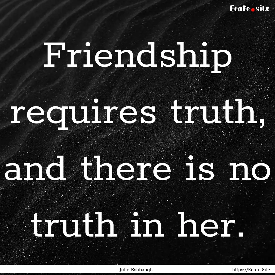 Friendship requires truth, and there is no.... : Quote by Julie Eshbaugh