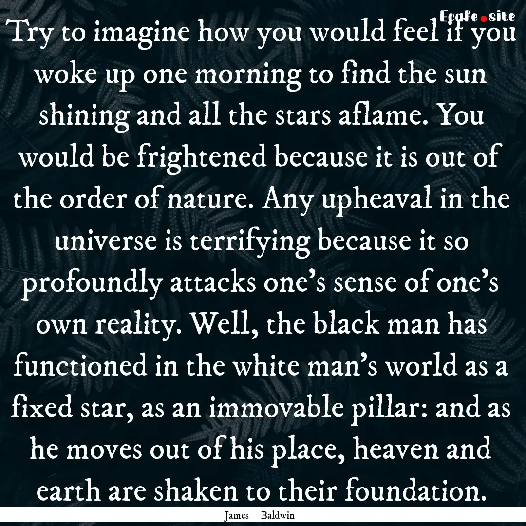 Try to imagine how you would feel if you.... : Quote by James Baldwin