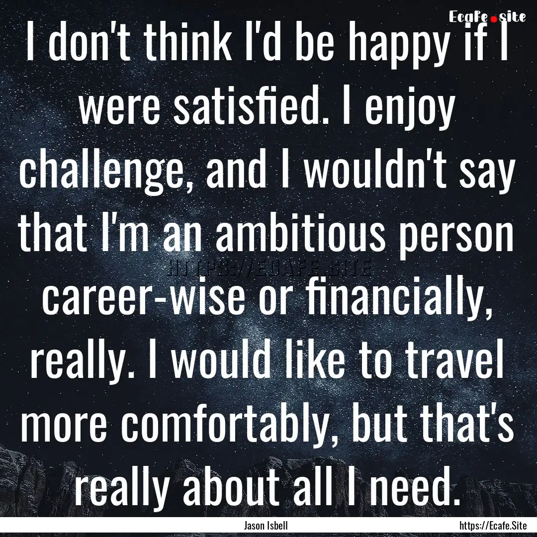 I don't think I'd be happy if I were satisfied..... : Quote by Jason Isbell