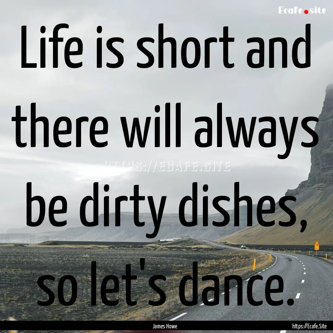 Life is short and there will always be dirty.... : Quote by James Howe