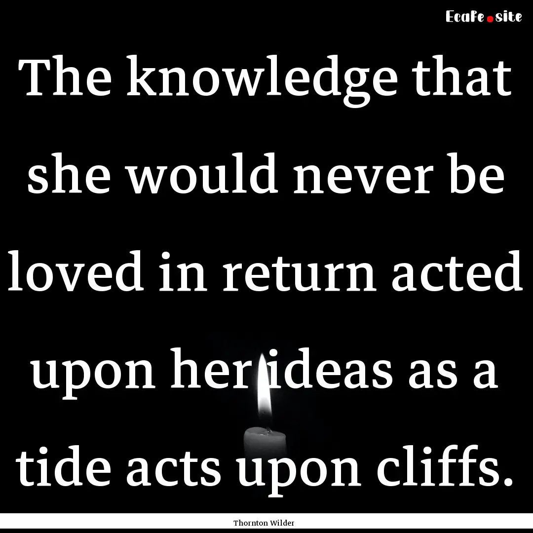 The knowledge that she would never be loved.... : Quote by Thornton Wilder