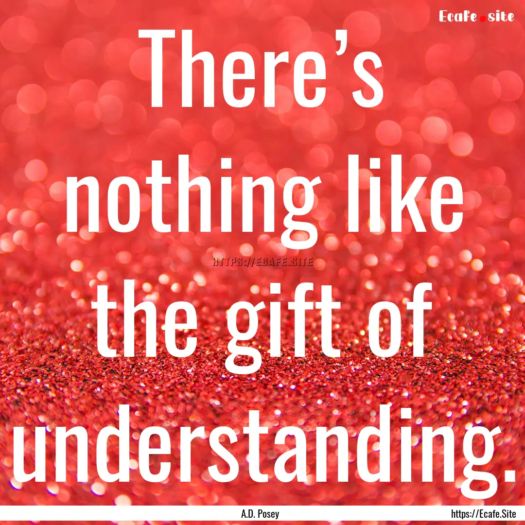 There’s nothing like the gift of understanding..... : Quote by A.D. Posey