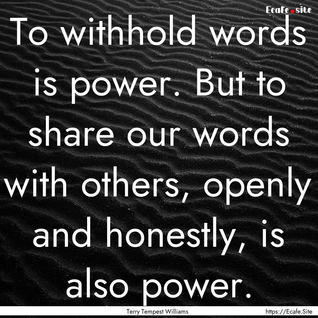 To withhold words is power. But to share.... : Quote by Terry Tempest Williams