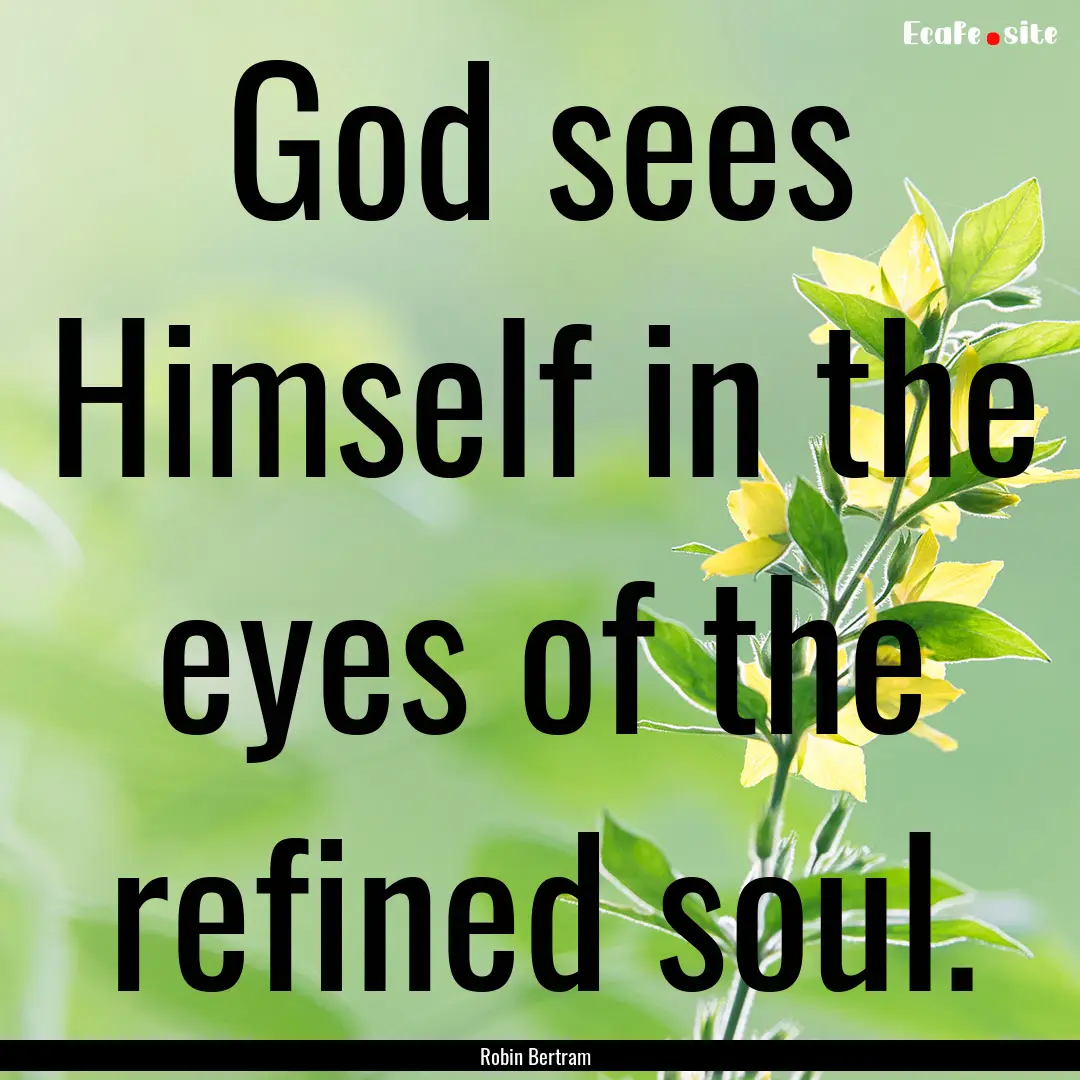 God sees Himself in the eyes of the refined.... : Quote by Robin Bertram