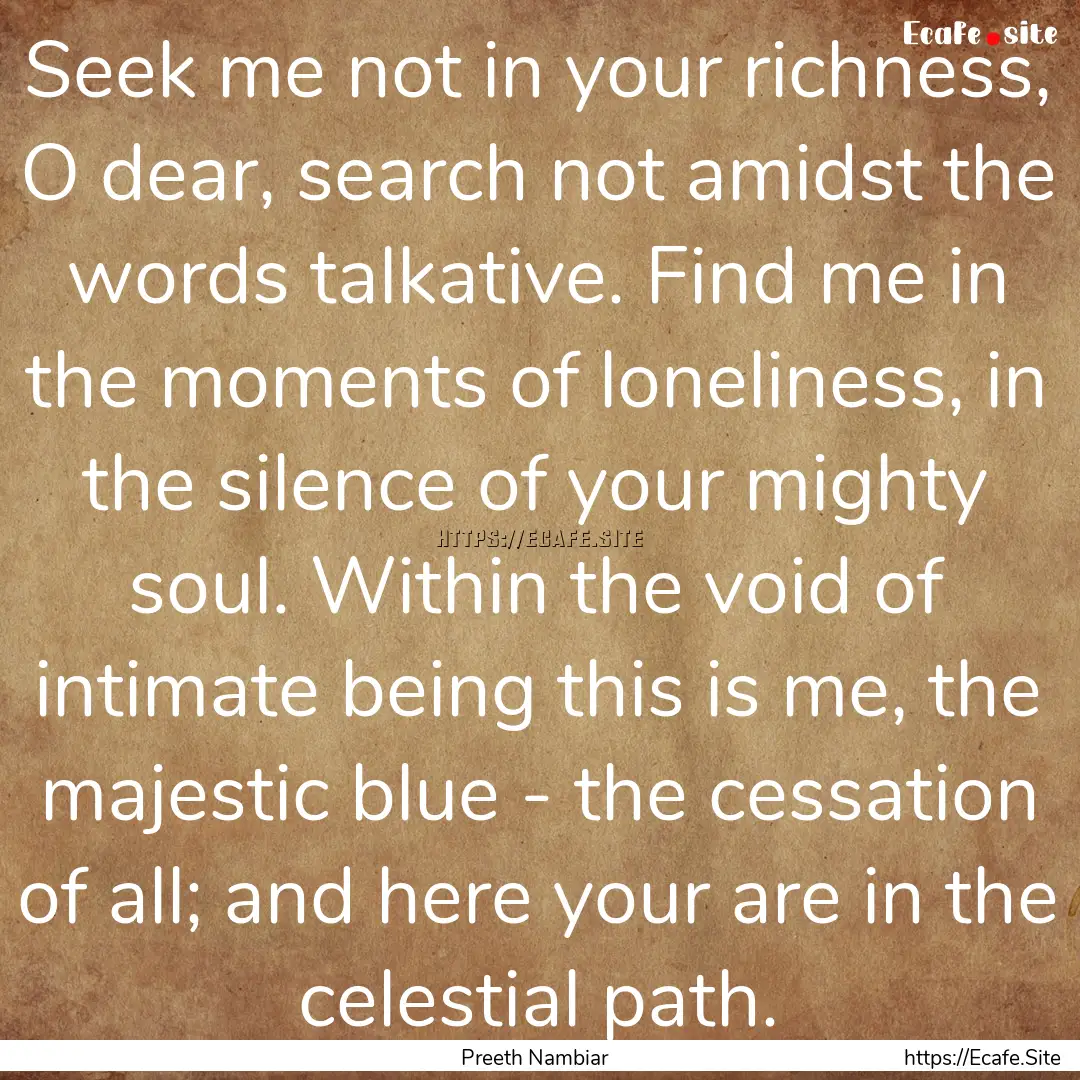 Seek me not in your richness, O dear, search.... : Quote by Preeth Nambiar