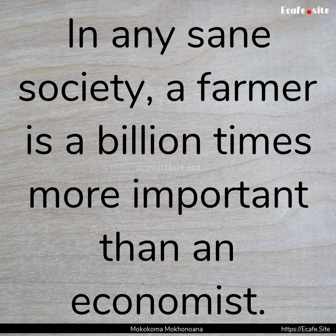 In any sane society, a farmer is a billion.... : Quote by Mokokoma Mokhonoana