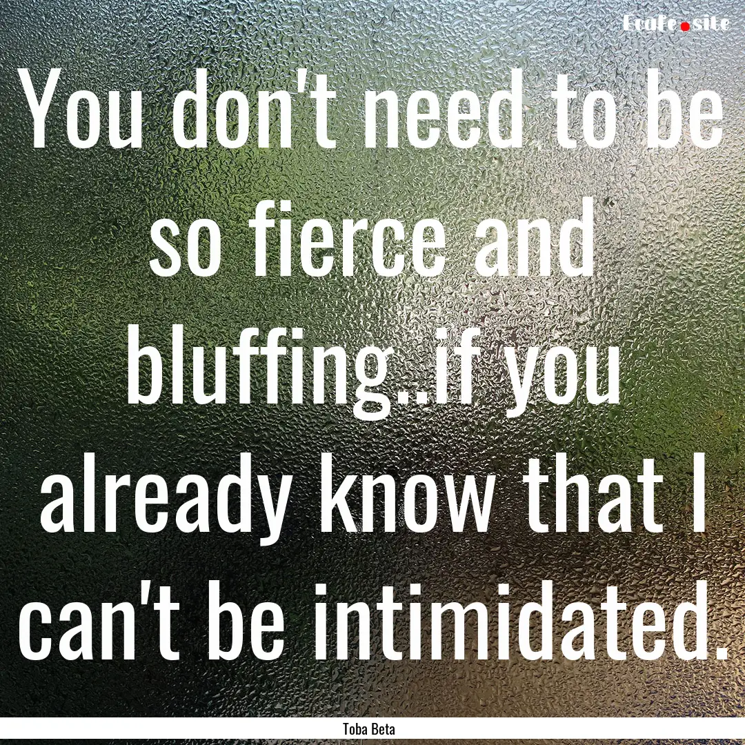 You don't need to be so fierce and bluffing..if.... : Quote by Toba Beta