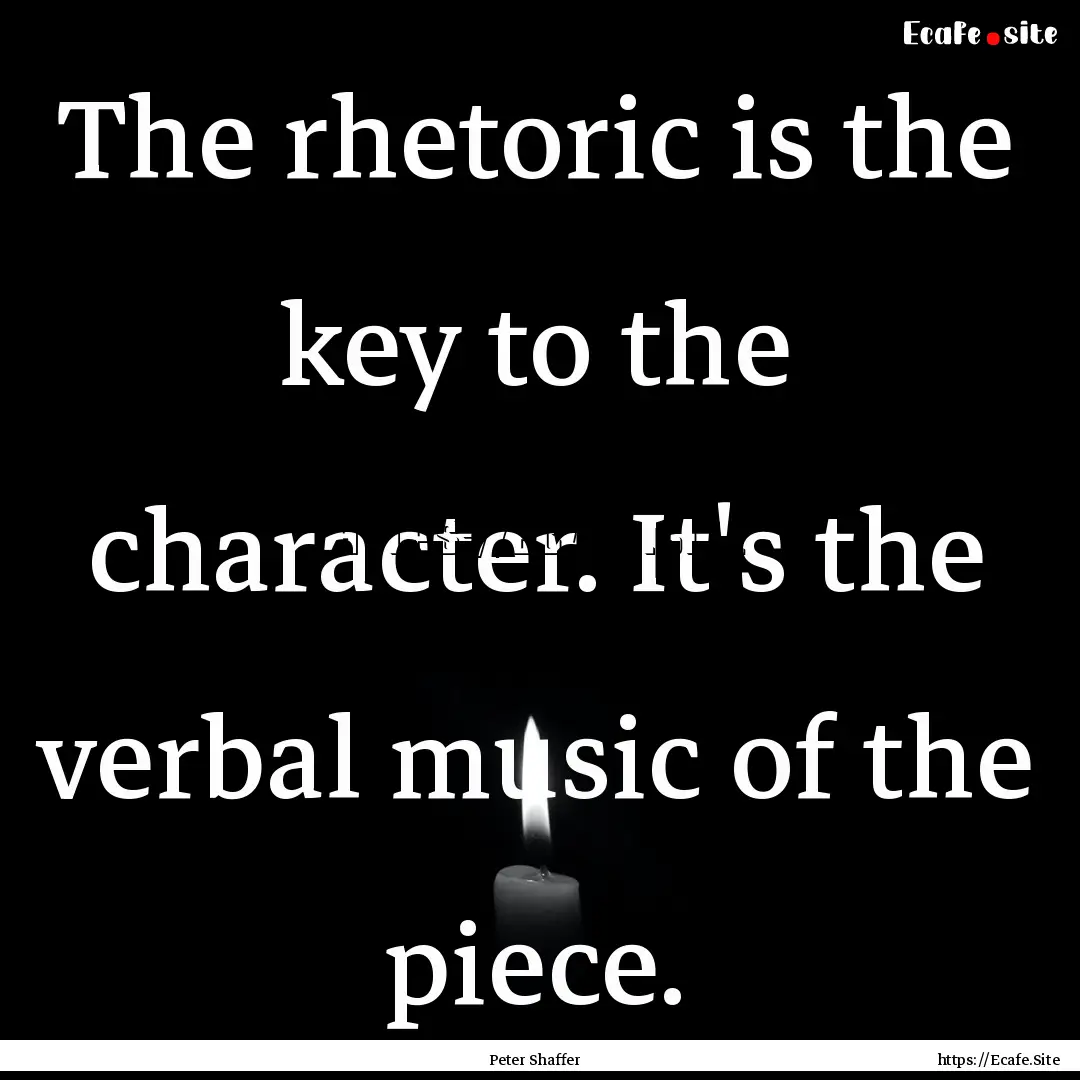 The rhetoric is the key to the character..... : Quote by Peter Shaffer