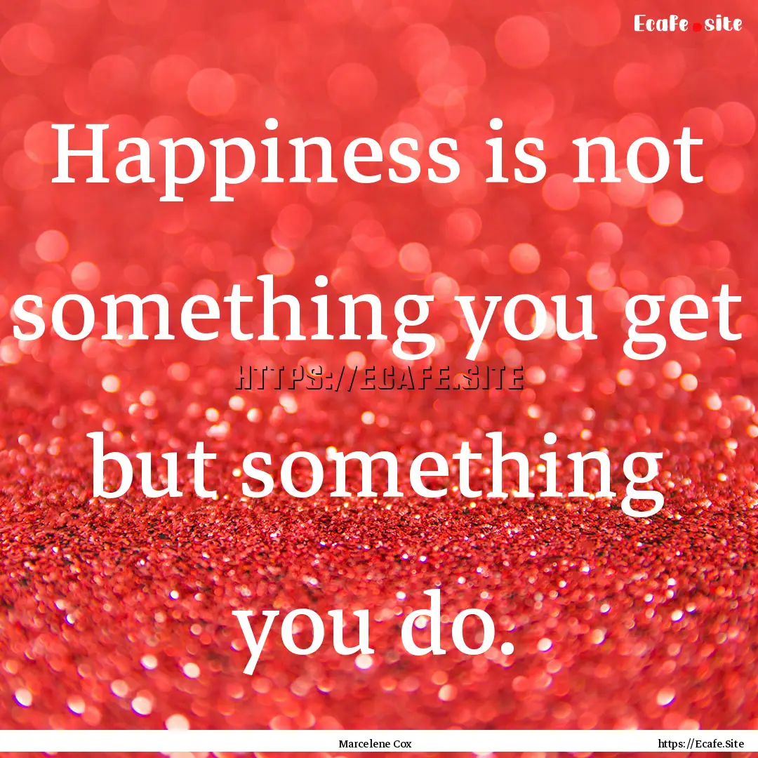 Happiness is not something you get but something.... : Quote by Marcelene Cox