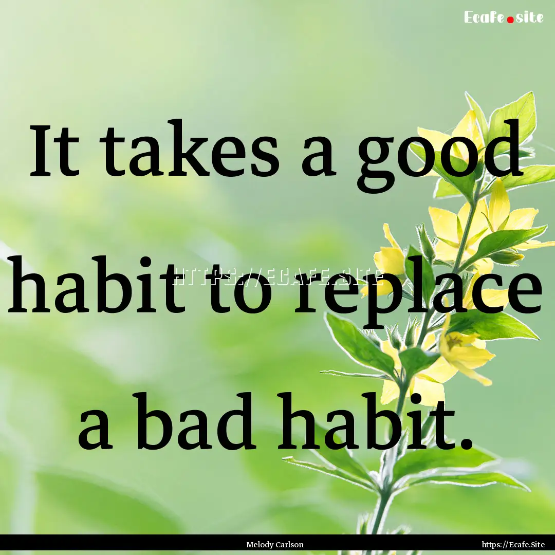 It takes a good habit to replace a bad habit..... : Quote by Melody Carlson