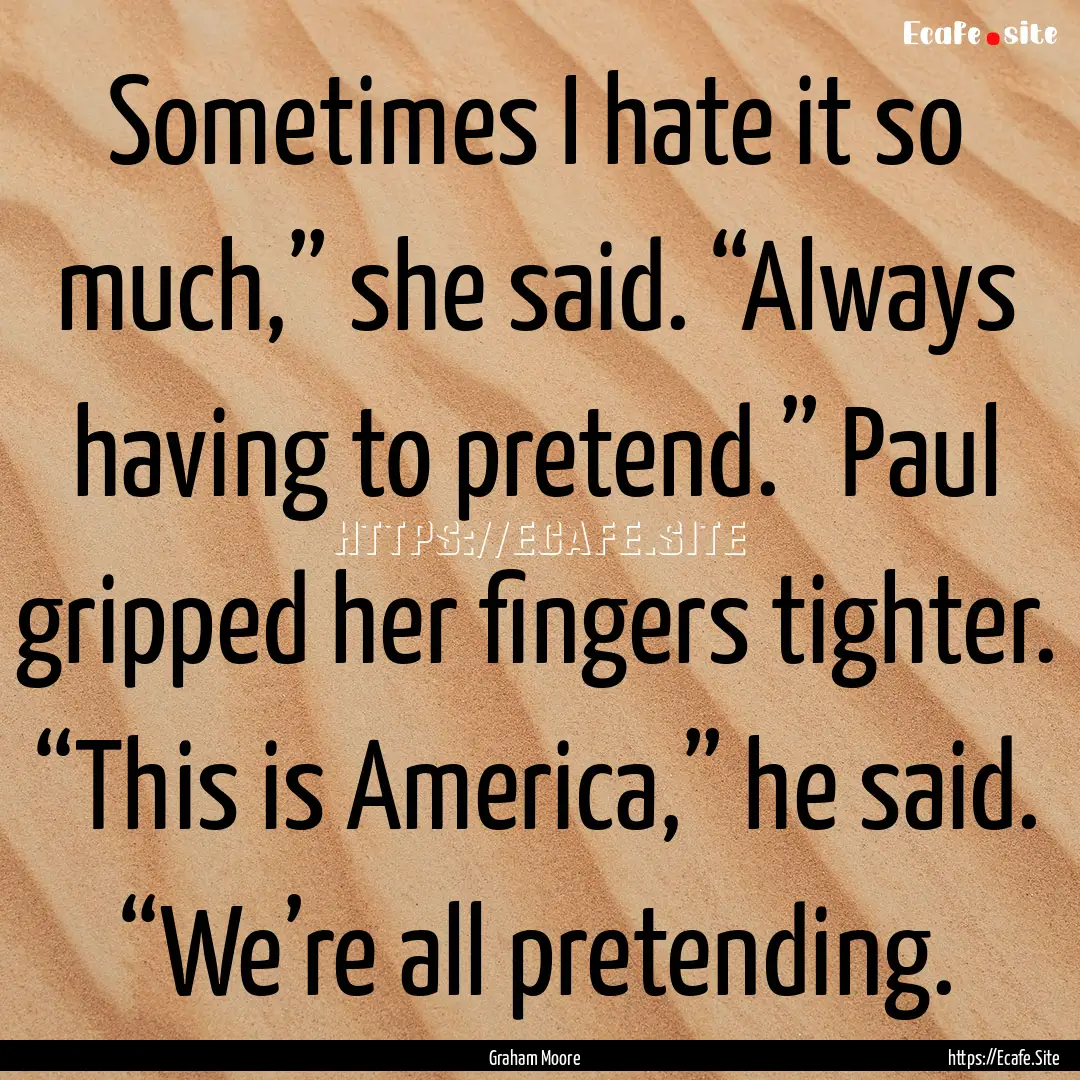 Sometimes I hate it so much,” she said..... : Quote by Graham Moore