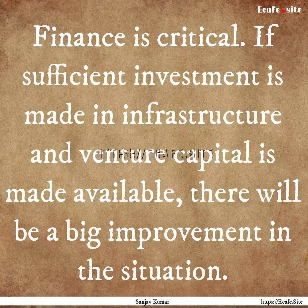 Finance is critical. If sufficient investment.... : Quote by Sanjay Kumar