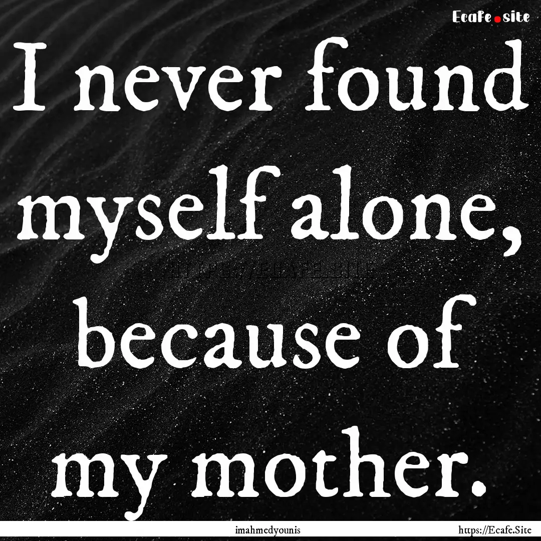 I never found myself alone, because of my.... : Quote by imahmedyounis