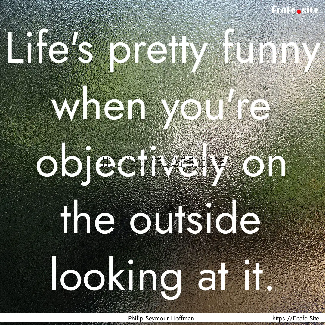 Life's pretty funny when you're objectively.... : Quote by Philip Seymour Hoffman