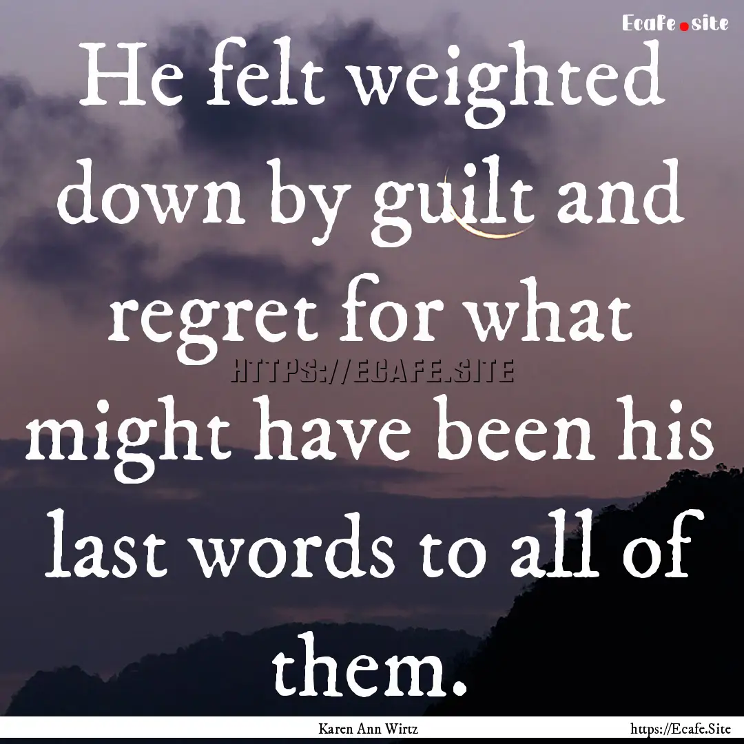 He felt weighted down by guilt and regret.... : Quote by Karen Ann Wirtz